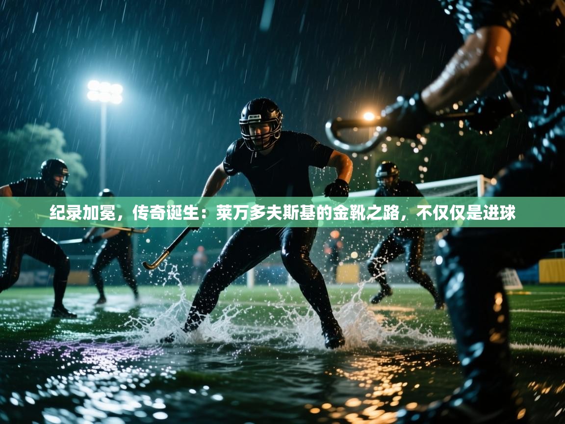 纪录加冕,传奇诞生:莱万多夫斯基的金靴之路,不仅仅是进球 第2张