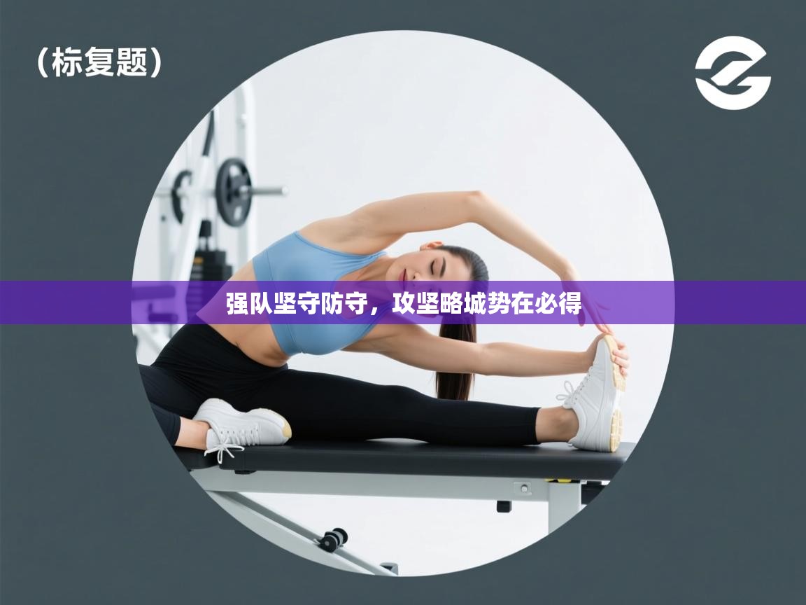 强队坚守防守,攻坚略城势在必得 第1张